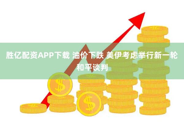 胜亿配资APP下载 油价下跌 美伊考虑举行新一轮和平谈判