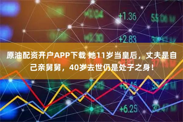 原油配资开户APP下载 她11岁当皇后，丈夫是自己亲舅舅，40岁去世仍是处子之身！