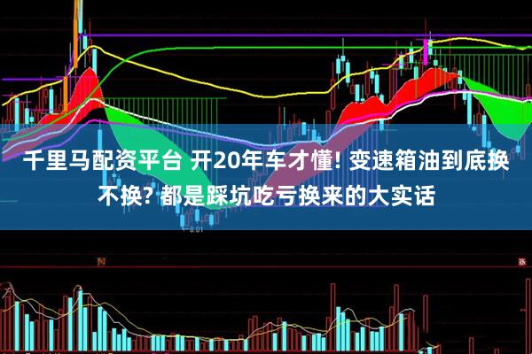 千里马配资平台 开20年车才懂! 变速箱油到底换不换? 都是踩坑吃亏换来的大实话