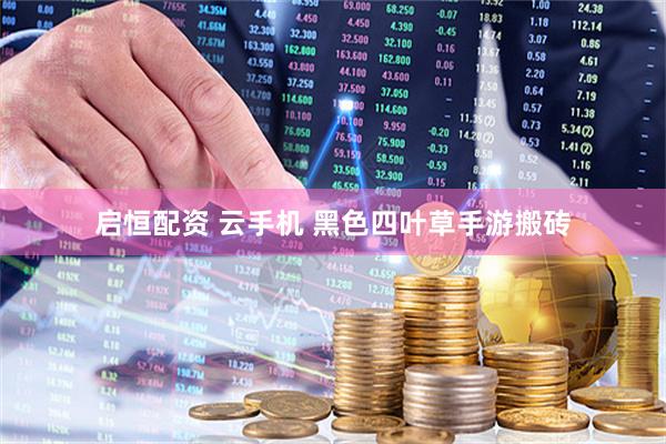 启恒配资 云手机 黑色四叶草手游搬砖