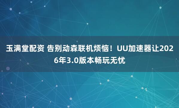 玉满堂配资 告别动森联机烦恼！UU加速器让2026年3.0版本畅玩无忧