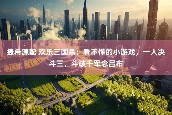 捷希源配 欢乐三国杀：看不懂的小游戏，一人决斗三，斗破千军念吕布