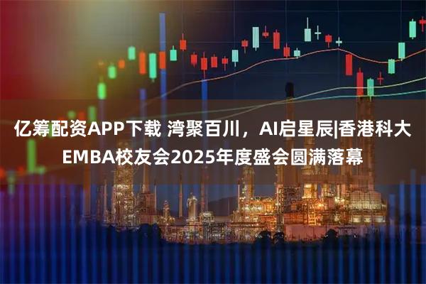 亿筹配资APP下载 湾聚百川，AI启星辰|香港科大EMBA校友会2025年度盛会圆满落幕