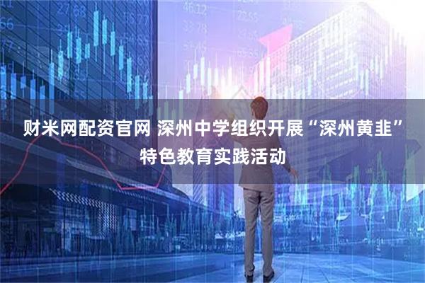 财米网配资官网 深州中学组织开展“深州黄韭”特色教育实践活动