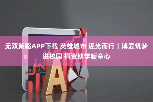 无双策略APP下载 英雄城市 逐光而行｜博爱筑梦进校园 捐资助学暖童心