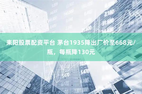 耒阳股票配资平台 茅台1935降出厂价至668元/瓶，每瓶降130元