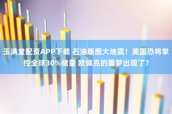 玉满堂配资APP下载 石油版图大地震！美国恐将掌控全球30%储量 欧佩克的噩梦出现了？