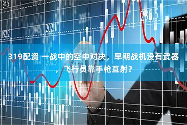 319配资 一战中的空中对决，早期战机没有武器，飞行员靠手枪互射？