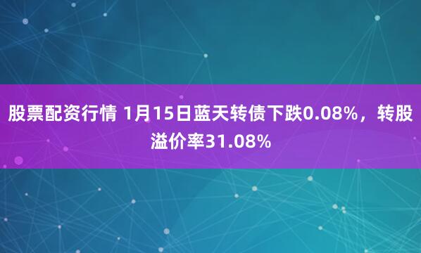 股票配资行情 1月15日蓝天转债下跌0.08%，转股溢价率31.08%