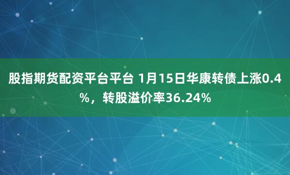 股指期货配资平台平台 1月15日华康转债上涨0.4%，转股溢价率36.24%