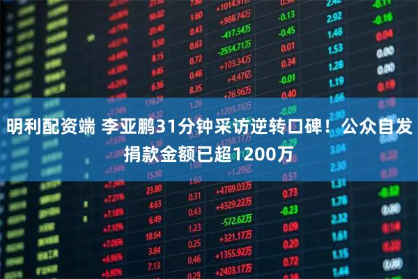 明利配资端 李亚鹏31分钟采访逆转口碑！公众自发捐款金额已超1200万
