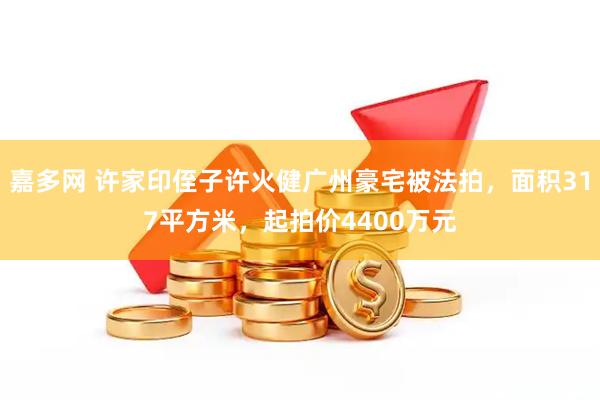 嘉多网 许家印侄子许火健广州豪宅被法拍，面积317平方米，起拍价4400万元