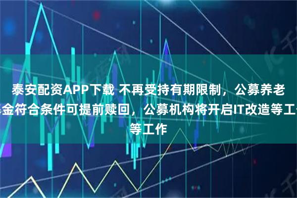 泰安配资APP下载 不再受持有期限制，公募养老基金符合条件可提前赎回，公募机构将开启IT改造等工作