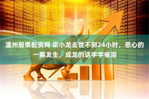 温州股票配资网 梁小龙去世不到24小时，恶心的一幕发生，成龙的话字字催泪