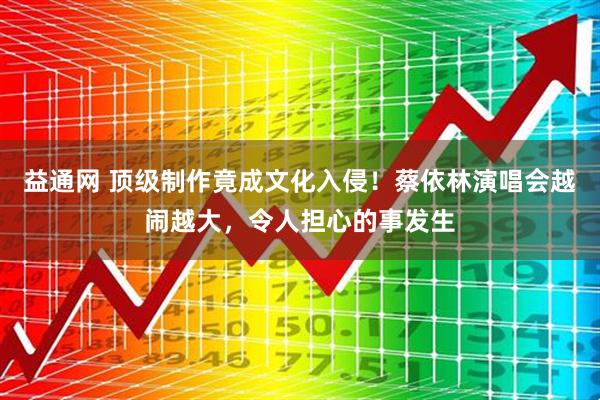 益通网 顶级制作竟成文化入侵！蔡依林演唱会越闹越大，令人担心的事发生