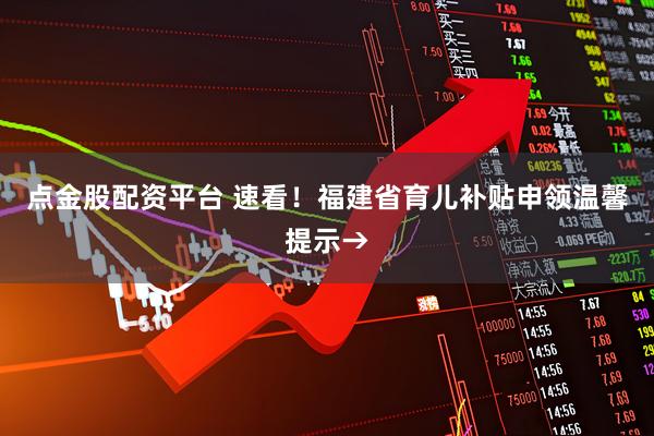 点金股配资平台 速看！福建省育儿补贴申领温馨提示→