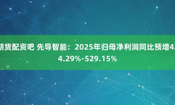 期货配资吧 先导智能：2025年归母净利润同比预增424.29%-529.15%