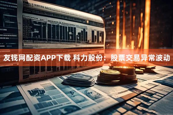 友钱网配资APP下载 科力股份：股票交易异常波动