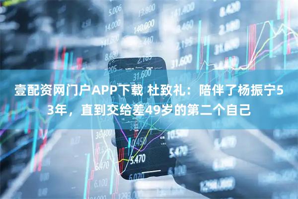 壹配资网门户APP下载 杜致礼：陪伴了杨振宁53年，直到交给差49岁的第二个自己