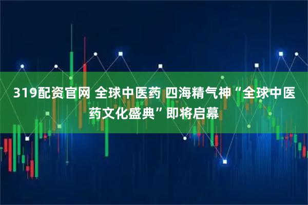 319配资官网 全球中医药 四海精气神“全球中医药文化盛典”即将启幕