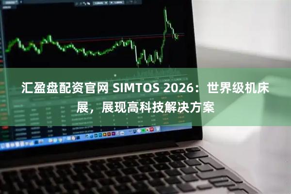 汇盈盘配资官网 SIMTOS 2026：世界级机床展，展现高科技解决方案