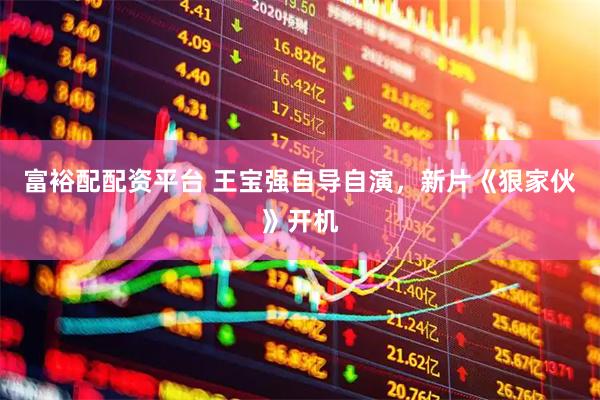 富裕配配资平台 王宝强自导自演，新片《狠家伙》开机