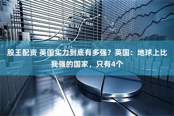 股王配资 英国实力到底有多强？英国：地球上比我强的国家，只有4个