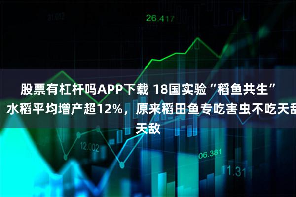 股票有杠杆吗APP下载 18国实验“稻鱼共生”，水稻平均增产超12%，原来稻田鱼专吃害虫不吃天敌