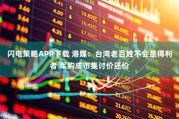 闪电策略APP下载 港媒：台湾老百姓不会是得利者 军购成市集讨价还价