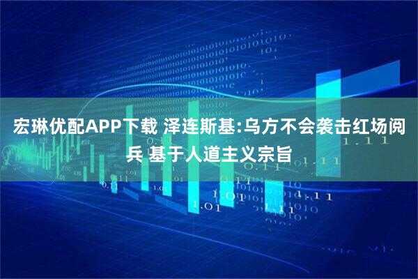 宏琳优配APP下载 泽连斯基:乌方不会袭击红场阅兵 基于人道主义宗旨