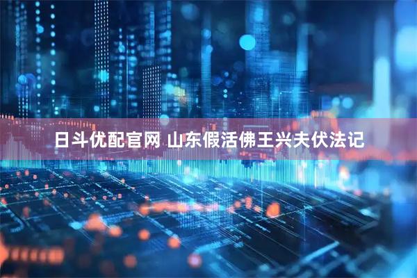 日斗优配官网 山东假活佛王兴夫伏法记