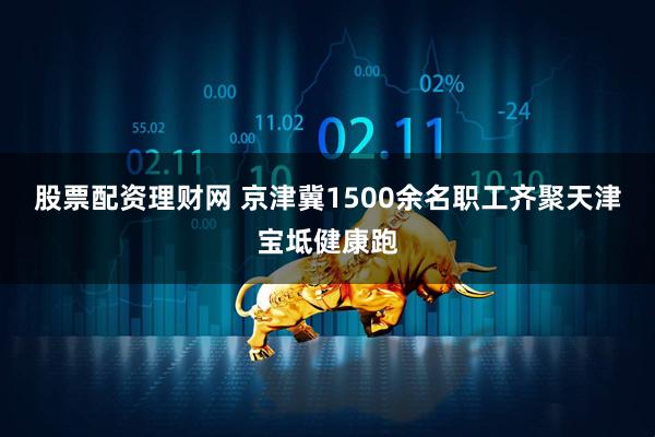股票配资理财网 京津冀1500余名职工齐聚天津宝坻健康跑